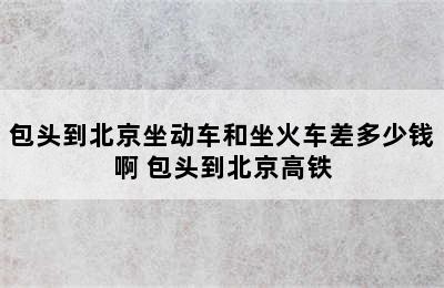 包头到北京坐动车和坐火车差多少钱啊 包头到北京高铁